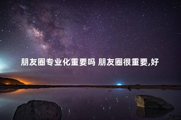 朋友圈专业化重要吗 朋友圈很重要,好的圈子积极向上